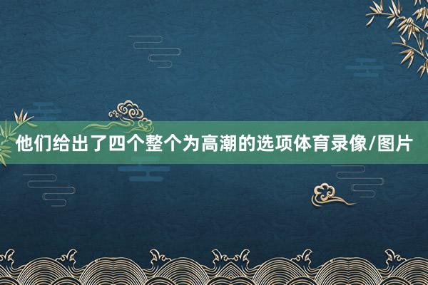 他们给出了四个整个为高潮的选项体育录像/图片