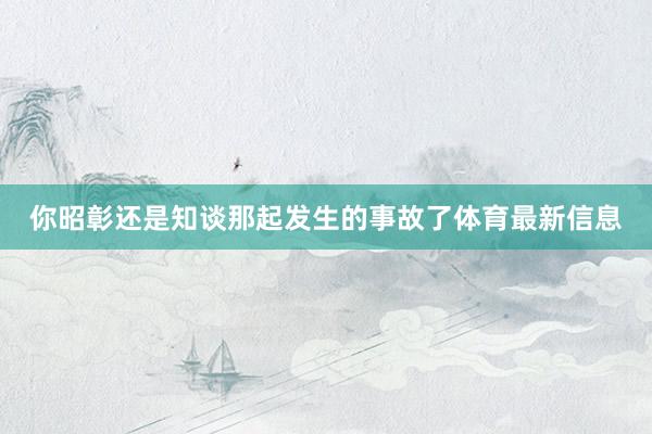你昭彰还是知谈那起发生的事故了体育最新信息