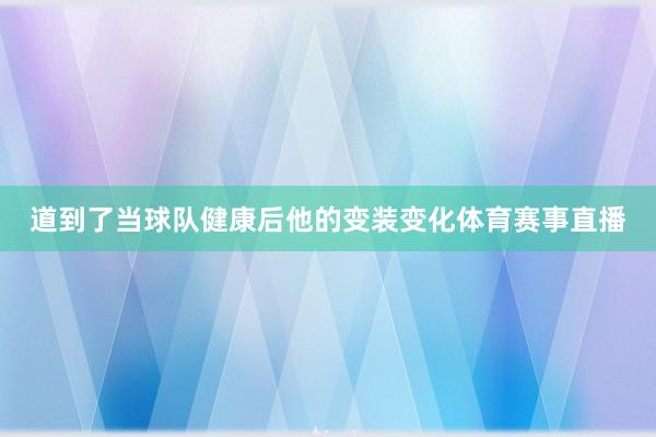 道到了当球队健康后他的变装变化体育赛事直播