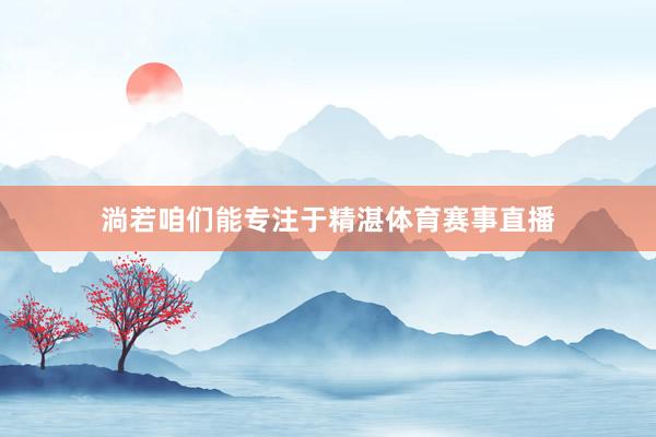 淌若咱们能专注于精湛体育赛事直播