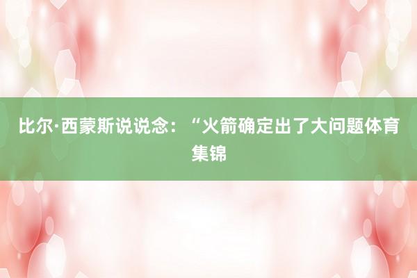 比尔·西蒙斯说说念：“火箭确定出了大问题体育集锦