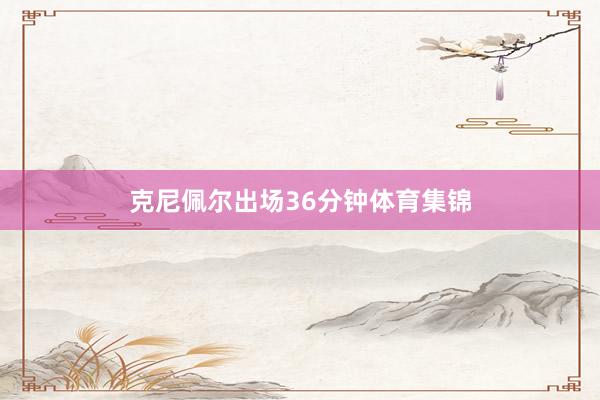 克尼佩尔出场36分钟体育集锦
