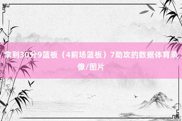 拿到30分9篮板（4前场篮板）7助攻的数据体育录像/图片