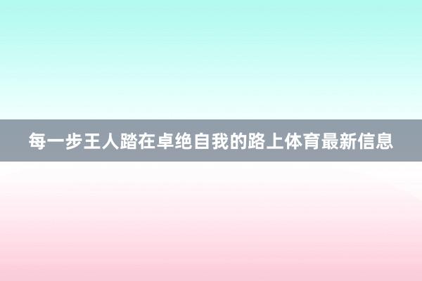 每一步王人踏在卓绝自我的路上体育最新信息
