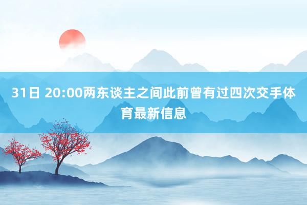 31日 20:00两东谈主之间此前曾有过四次交手体育最新信息