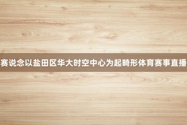 赛说念以盐田区华大时空中心为起畸形体育赛事直播
