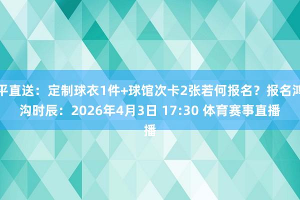 平直送：定制球衣1件+球馆次卡2张若何报名？报名鸿沟时辰：2026年4月3日 17:30 体育赛事直播