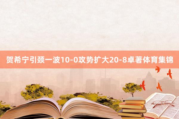 贺希宁引颈一波10-0攻势扩大20-8卓著体育集锦