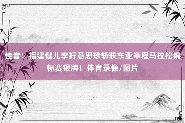 佳音！福建健儿李好意思珍斩获东亚半程马拉松锦标赛银牌！体育录像/图片