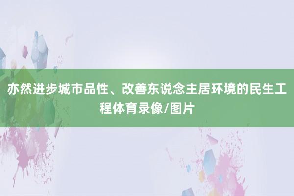 亦然进步城市品性、改善东说念主居环境的民生工程体育录像/图片