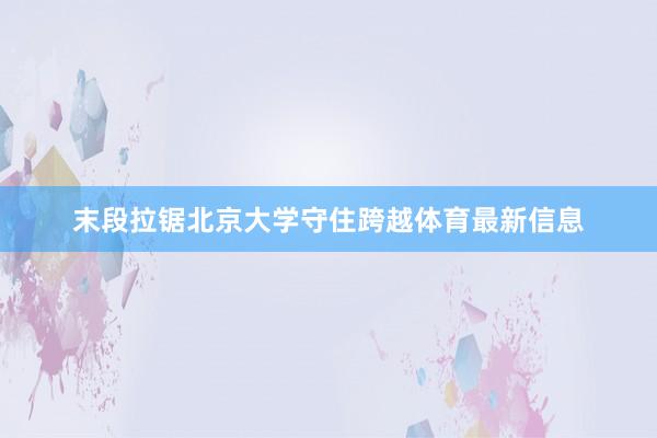 末段拉锯北京大学守住跨越体育最新信息