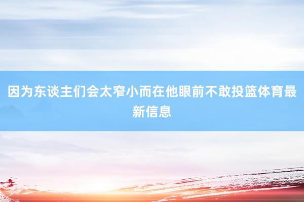 因为东谈主们会太窄小而在他眼前不敢投篮体育最新信息