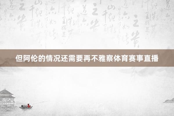 但阿伦的情况还需要再不雅察体育赛事直播