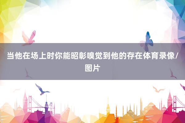 当他在场上时你能昭彰嗅觉到他的存在体育录像/图片
