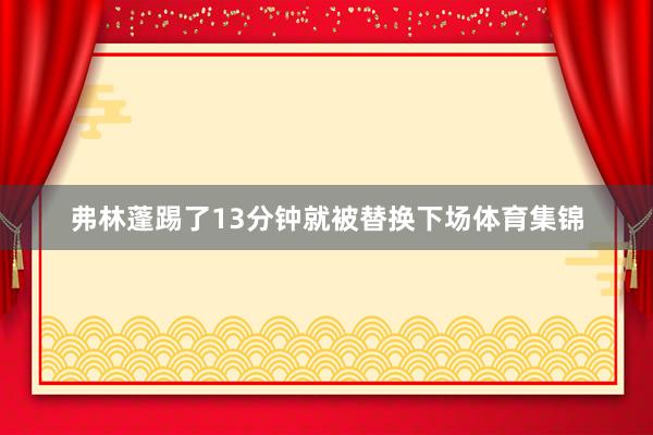弗林蓬踢了13分钟就被替换下场体育集锦