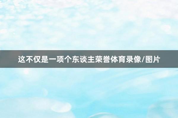 这不仅是一项个东谈主荣誉体育录像/图片