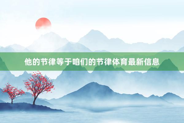 他的节律等于咱们的节律体育最新信息
