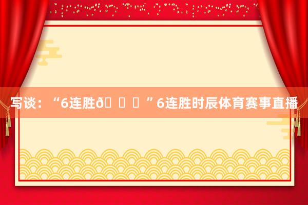 写谈：“6连胜🚀”6连胜时辰体育赛事直播