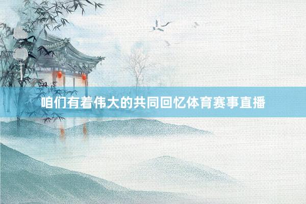 咱们有着伟大的共同回忆体育赛事直播