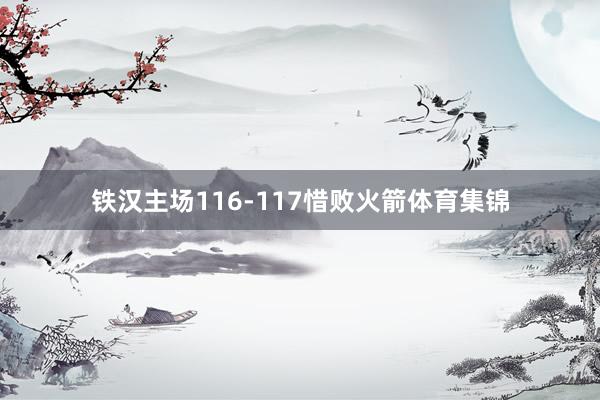铁汉主场116-117惜败火箭体育集锦