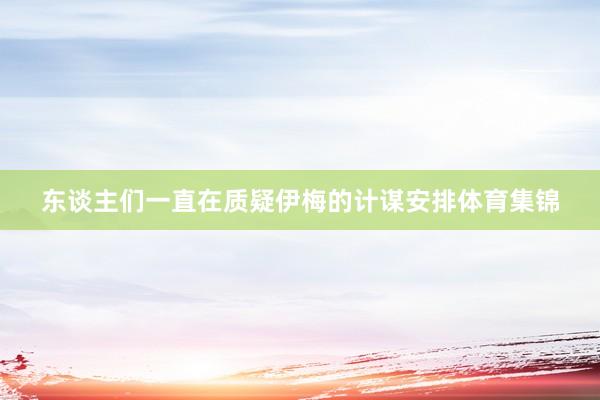 东谈主们一直在质疑伊梅的计谋安排体育集锦