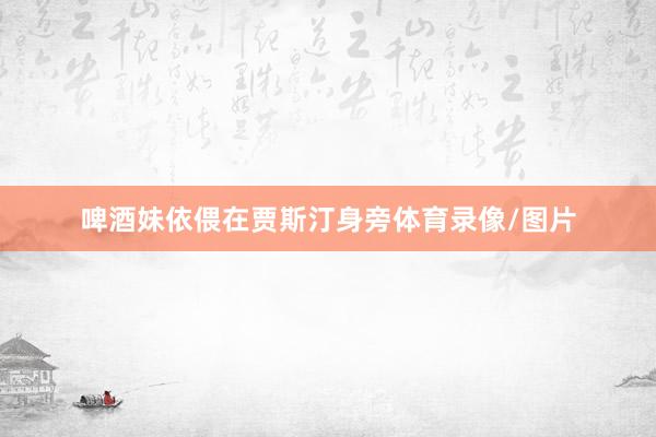 啤酒妹依偎在贾斯汀身旁体育录像/图片