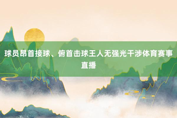 球员昂首接球、俯首击球王人无强光干涉体育赛事直播
