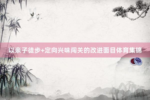 以亲子徒步+定向兴味闯关的改进面目体育集锦