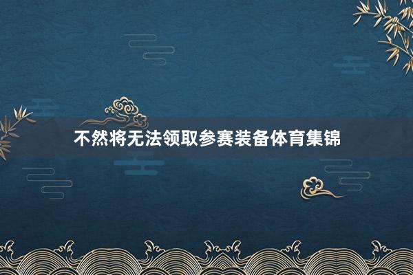 不然将无法领取参赛装备体育集锦