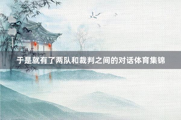 于是就有了两队和裁判之间的对话体育集锦