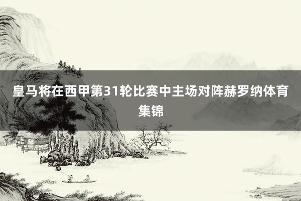 皇马将在西甲第31轮比赛中主场对阵赫罗纳体育集锦