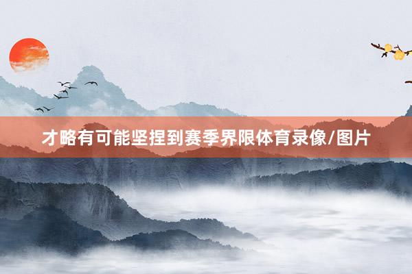 才略有可能坚捏到赛季界限体育录像/图片