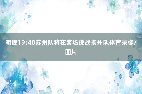 明晚19:40苏州队将在客场挑战扬州队体育录像/图片