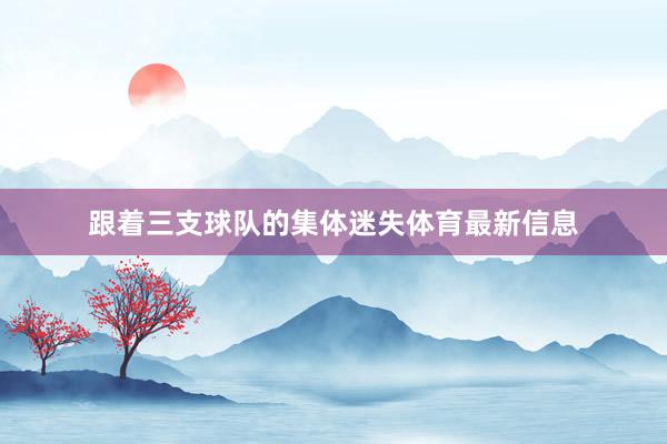 跟着三支球队的集体迷失体育最新信息