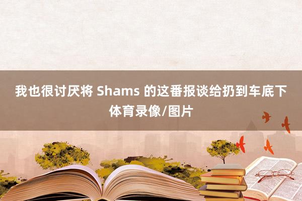 我也很讨厌将 Shams 的这番报谈给扔到车底下体育录像/图片