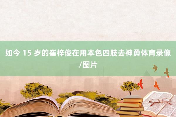 如今 15 岁的崔梓俊在用本色四肢去神勇体育录像/图片
