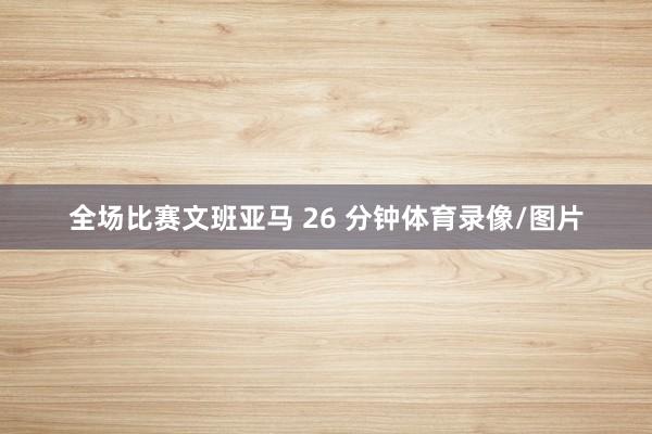全场比赛文班亚马 26 分钟体育录像/图片