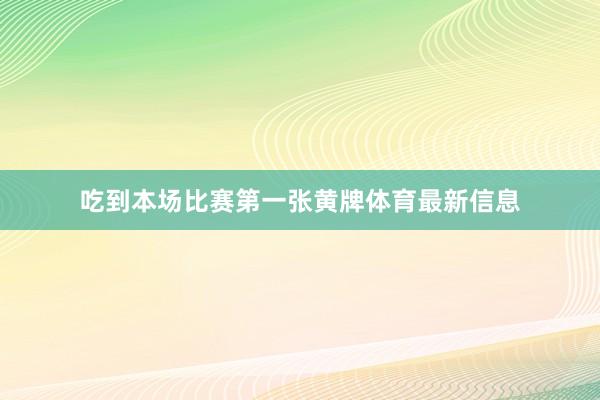 吃到本场比赛第一张黄牌体育最新信息