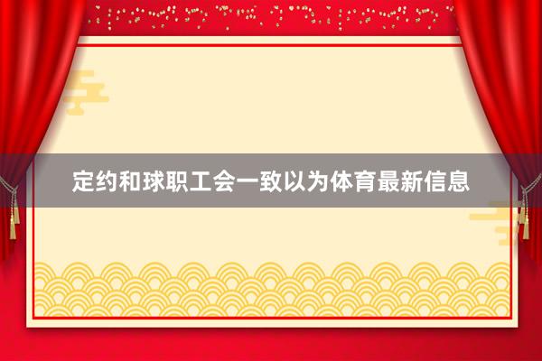 定约和球职工会一致以为体育最新信息