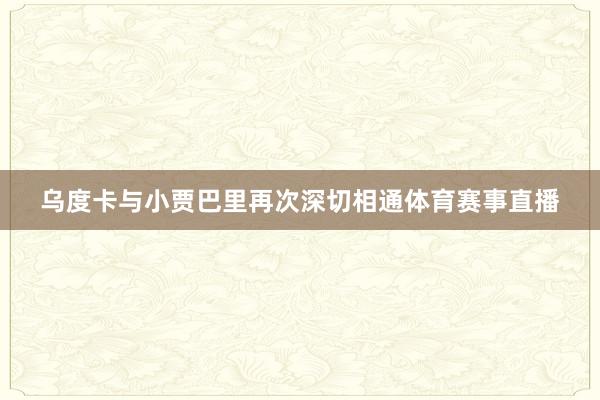 乌度卡与小贾巴里再次深切相通体育赛事直播