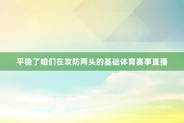 平稳了咱们在攻防两头的基础体育赛事直播