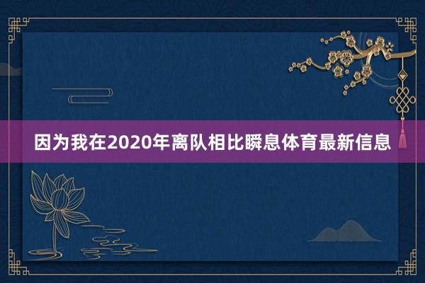 因为我在2020年离队相比瞬息体育最新信息