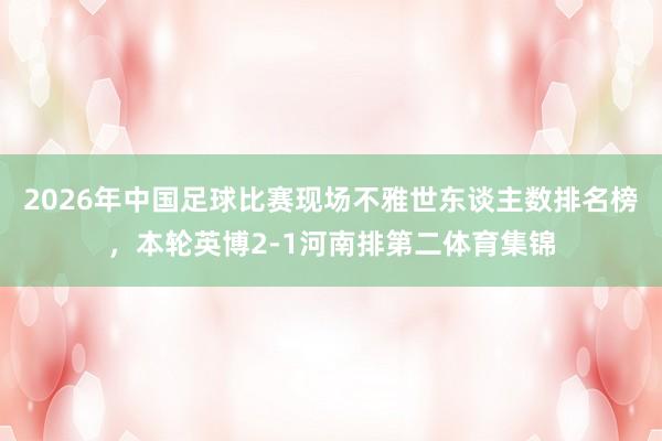 2026年中国足球比赛现场不雅世东谈主数排名榜，本轮英博2-1河南排第二体育集锦