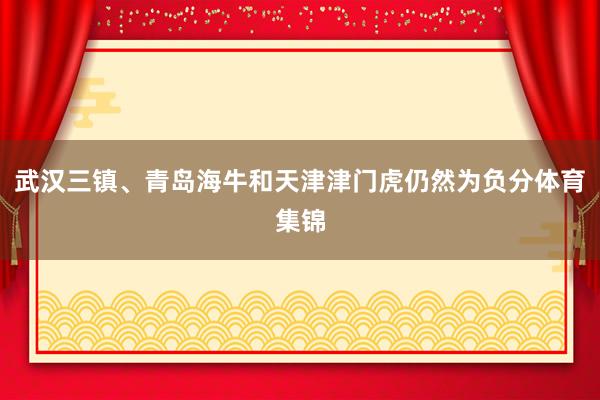 武汉三镇、青岛海牛和天津津门虎仍然为负分体育集锦