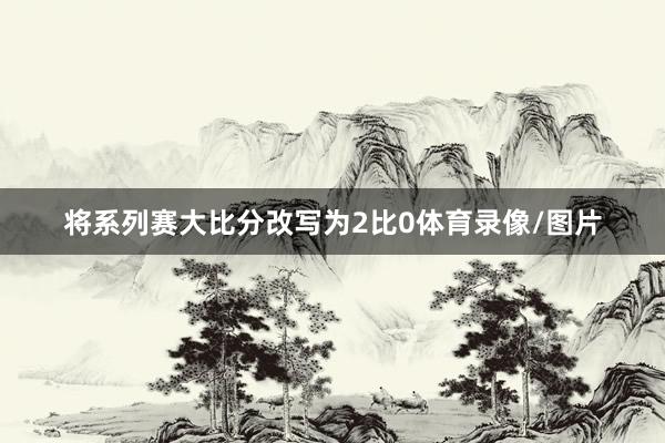 将系列赛大比分改写为2比0体育录像/图片
