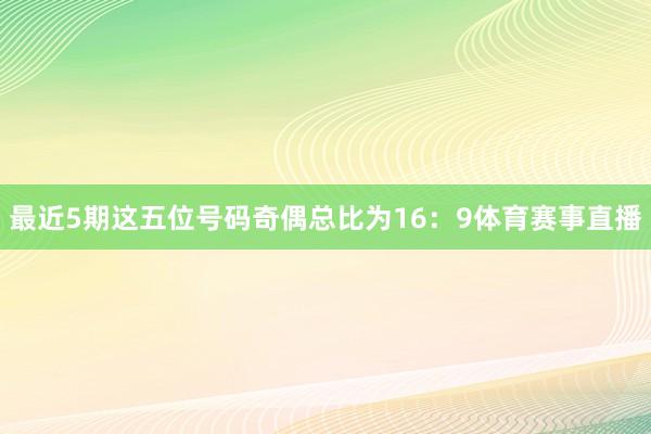 最近5期这五位号码奇偶总比为16：9体育赛事直播