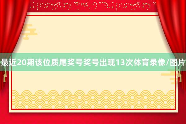 最近20期该位质尾奖号奖号出现13次体育录像/图片