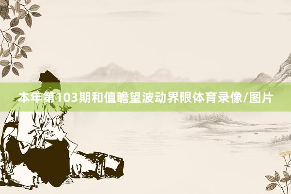 本年第103期和值瞻望波动界限体育录像/图片