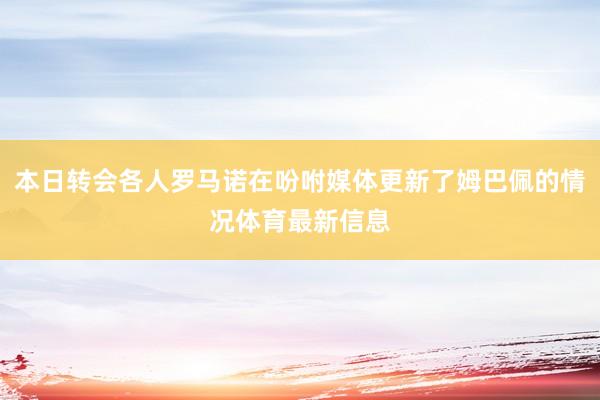 本日转会各人罗马诺在吩咐媒体更新了姆巴佩的情况体育最新信息