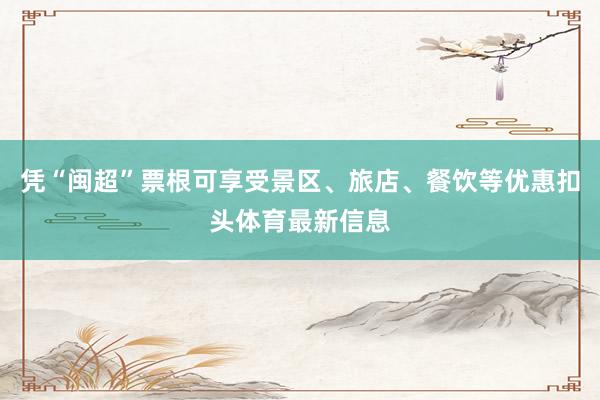 凭“闽超”票根可享受景区、旅店、餐饮等优惠扣头体育最新信息